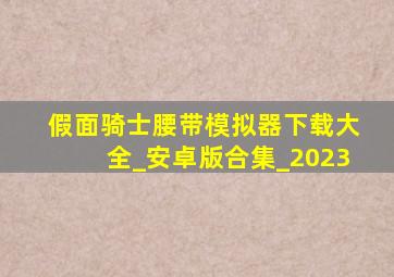 假面骑士腰带模拟器下载大全_安卓版合集_2023