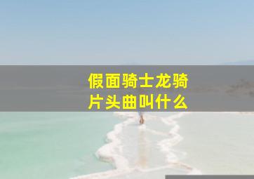 假面骑士龙骑片头曲叫什么