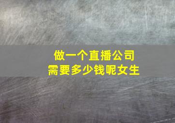 做一个直播公司需要多少钱呢女生