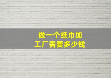 做一个纸巾加工厂需要多少钱