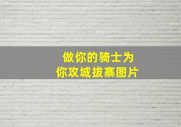 做你的骑士为你攻城拔寨图片