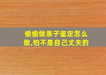 偷偷做亲子鉴定怎么做,怕不是自己丈夫的