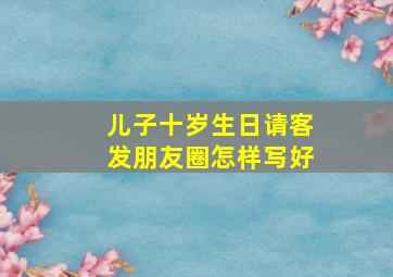 儿子十岁生日请客发朋友圈怎样写好