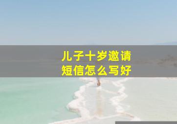 儿子十岁邀请短信怎么写好