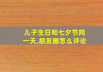 儿子生日和七夕节同一天,朋友圈怎么评论