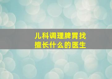 儿科调理脾胃找擅长什么的医生