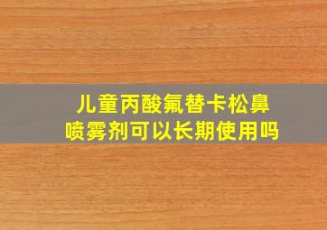 儿童丙酸氟替卡松鼻喷雾剂可以长期使用吗