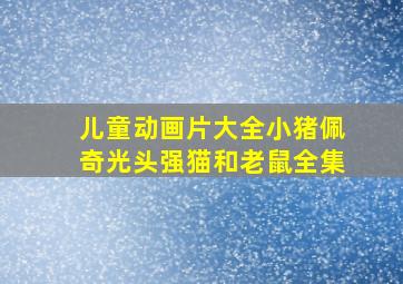 儿童动画片大全小猪佩奇光头强猫和老鼠全集