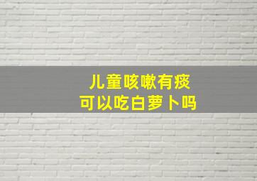 儿童咳嗽有痰可以吃白萝卜吗