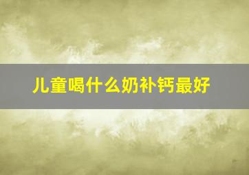 儿童喝什么奶补钙最好