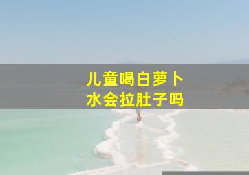 儿童喝白萝卜水会拉肚子吗