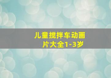 儿童搅拌车动画片大全1-3岁