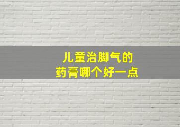 儿童治脚气的药膏哪个好一点