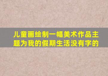 儿童画绘制一幅美术作品主题为我的假期生活没有字的