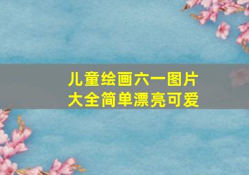 儿童绘画六一图片大全简单漂亮可爱