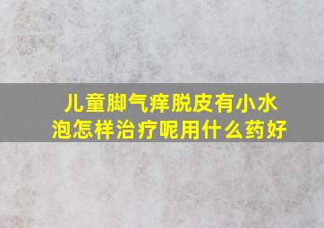 儿童脚气痒脱皮有小水泡怎样治疗呢用什么药好