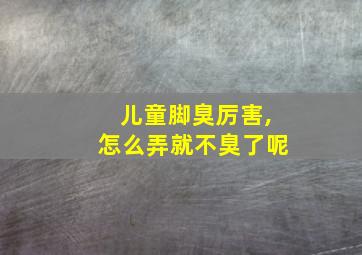 儿童脚臭厉害,怎么弄就不臭了呢