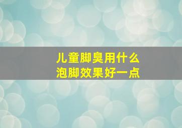 儿童脚臭用什么泡脚效果好一点