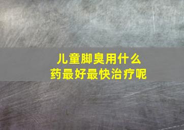 儿童脚臭用什么药最好最快治疗呢