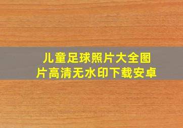 儿童足球照片大全图片高清无水印下载安卓