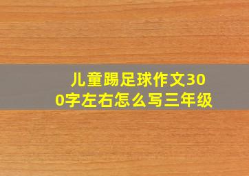 儿童踢足球作文300字左右怎么写三年级