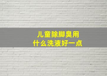 儿童除脚臭用什么洗液好一点