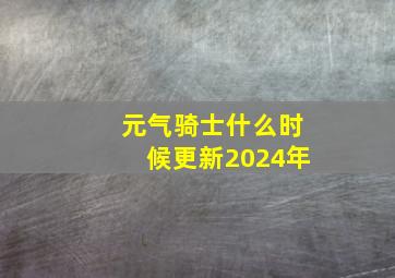 元气骑士什么时候更新2024年