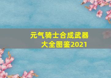 元气骑士合成武器大全图鉴2021