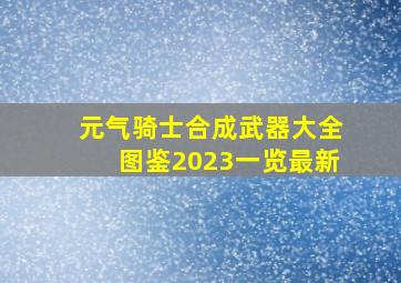 元气骑士合成武器大全图鉴2023一览最新