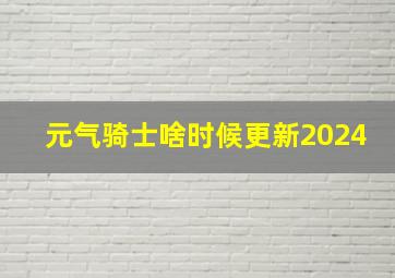 元气骑士啥时候更新2024