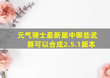 元气骑士最新版中哪些武器可以合成2.5.1版本