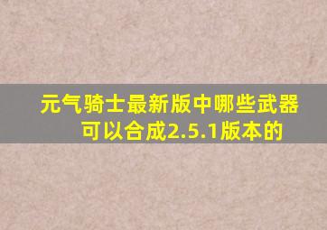 元气骑士最新版中哪些武器可以合成2.5.1版本的