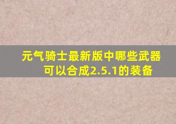 元气骑士最新版中哪些武器可以合成2.5.1的装备