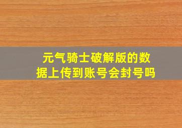 元气骑士破解版的数据上传到账号会封号吗