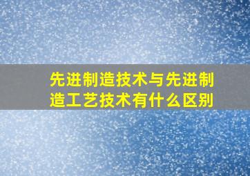 先进制造技术与先进制造工艺技术有什么区别