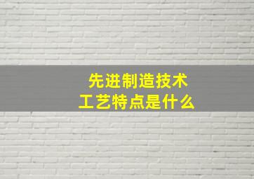 先进制造技术工艺特点是什么