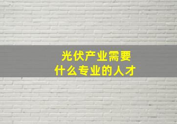 光伏产业需要什么专业的人才