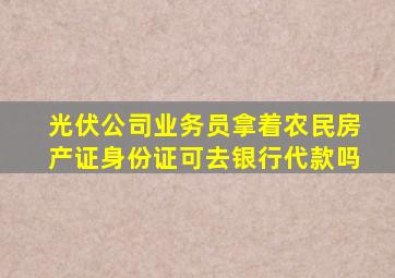 光伏公司业务员拿着农民房产证身份证可去银行代款吗