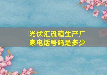 光伏汇流箱生产厂家电话号码是多少