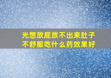 光想放屁放不出来肚子不舒服吃什么药效果好