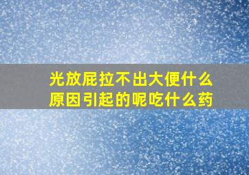 光放屁拉不出大便什么原因引起的呢吃什么药