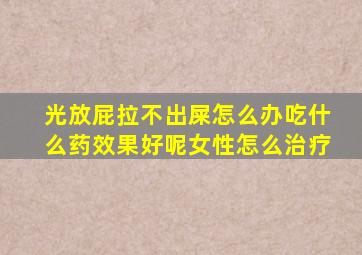 光放屁拉不出屎怎么办吃什么药效果好呢女性怎么治疗