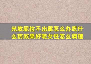 光放屁拉不出屎怎么办吃什么药效果好呢女性怎么调理