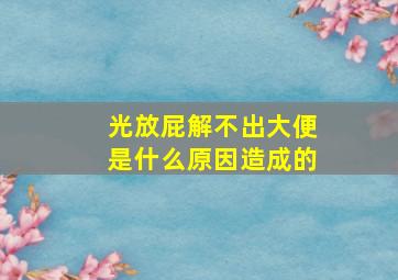 光放屁解不出大便是什么原因造成的