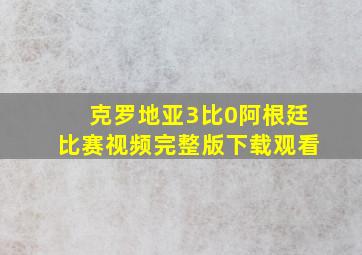 克罗地亚3比0阿根廷比赛视频完整版下载观看