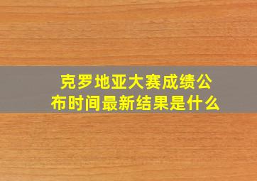 克罗地亚大赛成绩公布时间最新结果是什么