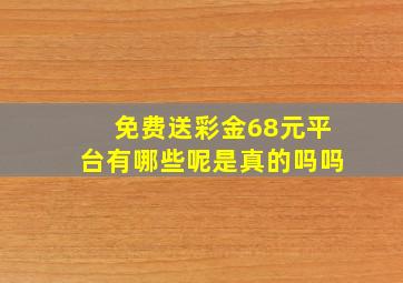 免费送彩金68元平台有哪些呢是真的吗吗