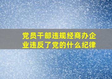 党员干部违规经商办企业违反了党的什么纪律