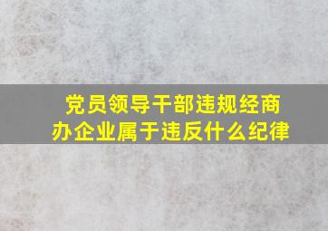 党员领导干部违规经商办企业属于违反什么纪律