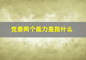 党委两个能力是指什么